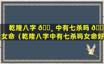 乾隆八字 🕸 中有七杀吗 🍁 女命（乾隆八字中有七杀吗女命好吗）